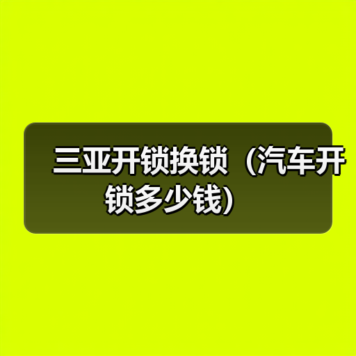三亚开锁换锁(汽车开锁多少钱)(图1) 三亚开锁换锁(汽车开锁多少钱)(图1)