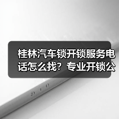 桂林汽车锁开锁服务电话怎么找？专业开锁公司推荐（图2）
