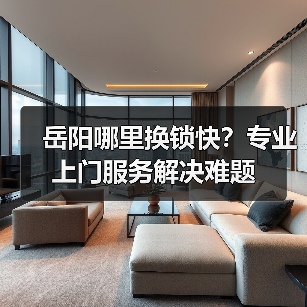 岳阳哪里换锁快？专业上门服务解决难题