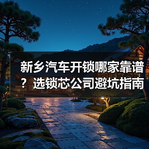 新乡汽车开锁哪家靠谱？选锁芯公司避坑指南