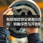 衡阳指纹锁安装避坑指南：钥匙保管与开锁服务全解析（图4）