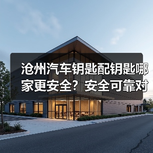 沧州汽车钥匙配钥匙哪家更安全?安全可靠对比指南(图1) 沧州汽车钥匙配钥匙哪家更安全?安全可靠对比指南(图1)