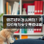 锁芯好坏怎么辨别？开锁价格与安全等级详解（图1）