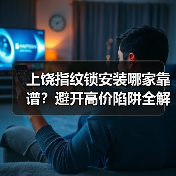 上饶指纹锁安装哪家靠谱？避开高价陷阱全解析（图1）