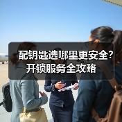 配钥匙选哪里更安全？开锁服务全攻略