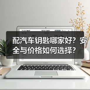 配汽车钥匙哪家好？安全与价格如何选择？（图2）