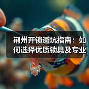 荆州开锁避坑指南:如何选择优质锁具及专业换锁服务(图4) 荆州开锁避坑指南:如何选择优质锁具及专业换锁服务(图4)