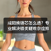 咸阳换锁芯怎么选？专业解决锁类疑难杂症推荐